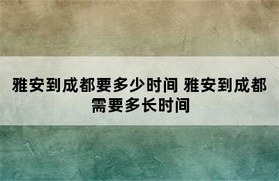 雅安到成都要多少时间 雅安到成都需要多长时间